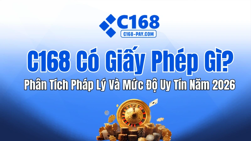 C168 Có Giấy Phép Gì? Phân Tích Pháp Lý & Uy Tín 2026