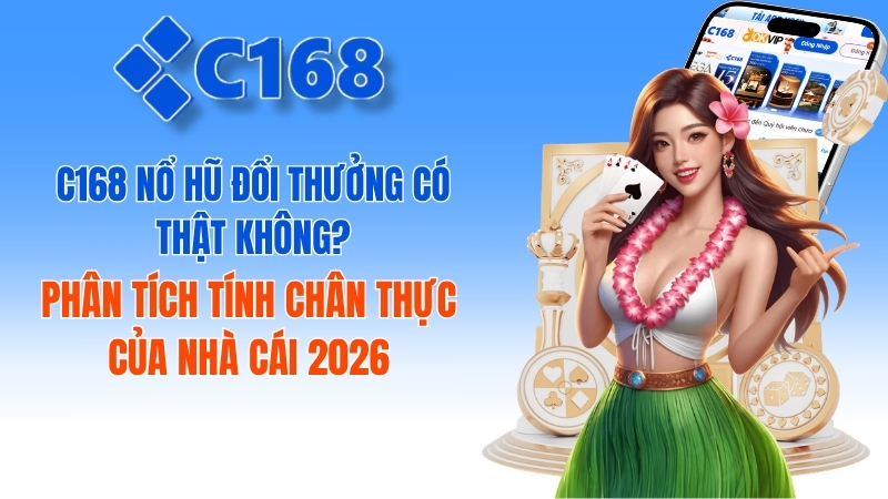 C168 Nổ Hũ Đổi Thưởng Có Thật Không? Review 2026